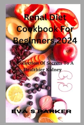 Renal Diet Cookbook For For Beginners,2024 Are You Contemplating Whether To Step Out And Purchase A Renal Meal Or Fix One At Home? Find Your Renal Eating Recipes And How To Prepare Them All By