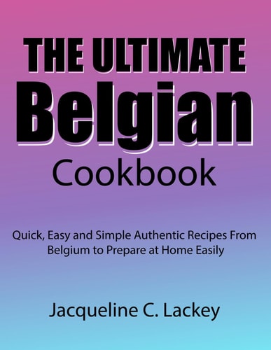 The Ultimate Belgian Cookbook Quick, Easy and Simple Authentic Recipes From Belgium to Prepare at Home Easily