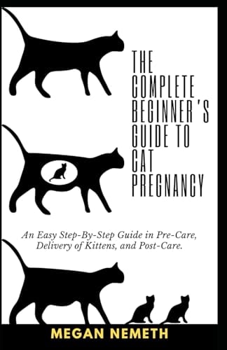 The Complete Beginner's Guide To Cat Pregnancy An Easy Step-By-Step Guide in Pre-Care, Delivery of Kittens, and Post-Care.