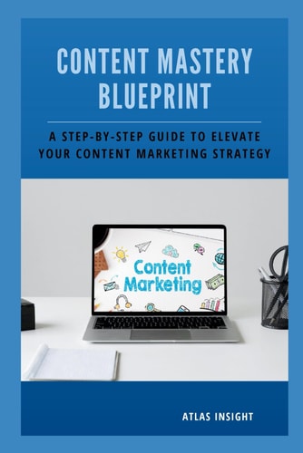 Content Mastery Blueprint A Step-by-Step Guide to Elevate Your Content Marketing Strategy