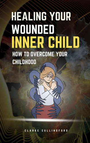 Healing Your Wounded Inner Child How to Overcome Your Childhood
