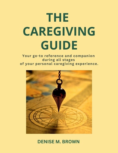The Caregiving Guide Your Go-to Reference and Companion During All Stages of Your Personal Caregiving Experience