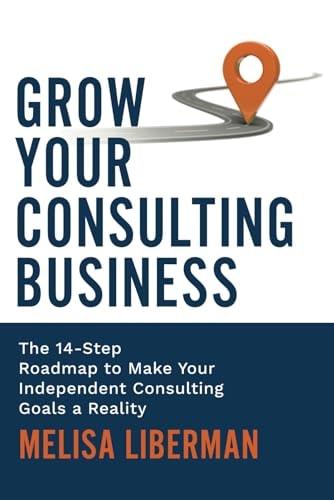 Grow Your Consulting Business The 14-Step Roadmap to Make Your Independent Consulting Goals a Reality
