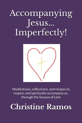Accompanying Jesus...Imperfectly! Meditations, Reflections, and Recipes to Inspire, and Spiritually Accompany Us, Through the Season of Lent