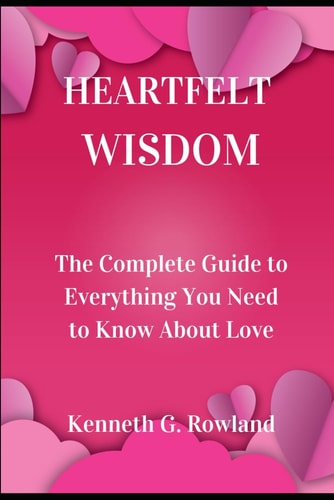 Heartfelt Wisdom The Complete Guide to Everything You Need to Know About Love