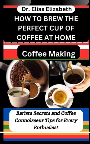 How to Brew the Perfect Cup of Coffee at Home Coffee Making: Barista Secrets and Coffee Connoisseur Tips for Every Enthusiast