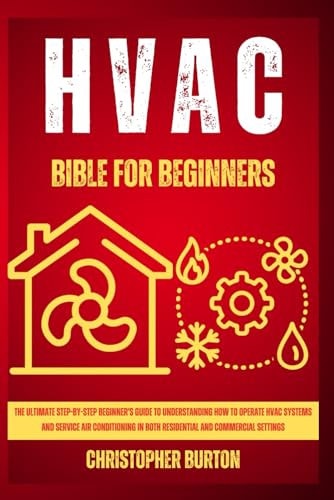 HVAC for Beginners : The Ultimate Step-by-Step Beginner's Guide to Understanding How to Operate HVAC Systems and Service Air Conditioning in Both Residential and Commercial Settings