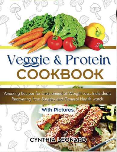 Veggie and Protein Cookbook Amazing Recipes for Diets Aimed at Weight Loss, Individuals Recovering from Surgery and General Health Watch.
