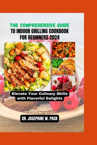 The Comprehensive Guide to Indoor Grilling Cookbook for Beginners 2024 Elevate Your Culinary Skills with Flavorful Delights