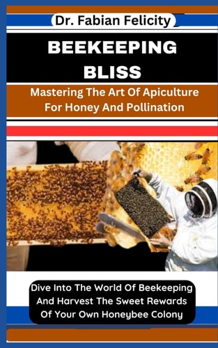 Beekeeping Bliss Mastering The Art Of Apiculture For Honey And Pollination: Dive Into The World Of Beekeeping And Harvest The Sweet Rewards Of Your Own Honeybee Colony