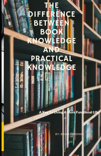 The Difference Between Book Knowledge and Practical Knowledge A Key To Living A More Functional Life