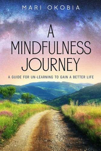 A Mindfulness Journey A Guide for Unlearning to Gain a Better Life