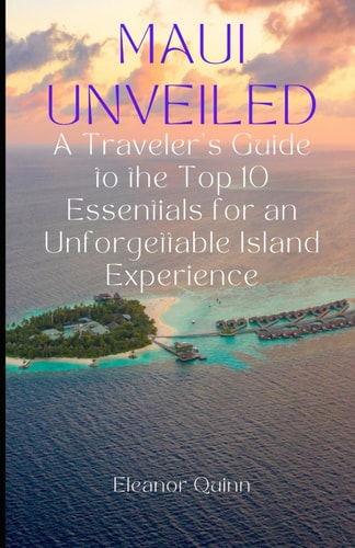 Maui Unveiled A Traveler's Guide to the Top 10 Essentials for an Unforgettable Island Experience