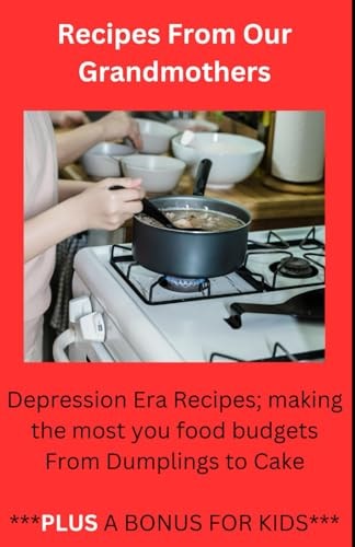 Recipes From Our Grandmothers Depression Era Recipes, Making the Most of Your Food Budget - From Dumplings to Cakes ***Plus a Bonus For The Kids***