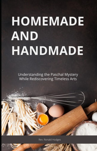 Homemade and Handmade Understanding the Paschal Mystery While Rediscovering Timeless Arts