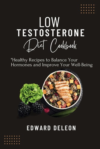 Low Testosterone Diet Cookbook Healthy Recipes to Balance Your Hormones and Improve Your Well-Being