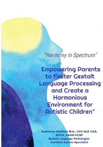 Harmony in Spectrum Empowering Parents to Foster Gestalt Language Processing and Create a Harmonious Environment for Autistic Children