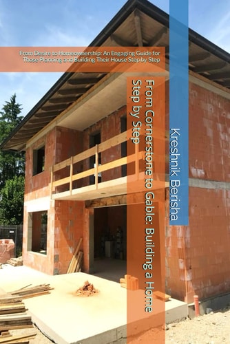From Cornerstone to Gable Building a Home Step by Step: From Desire to Homeownership: An Engaging Guide for Those Planning and Building Their House Step by Step