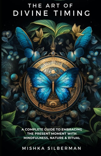 The Art Of Divine Timing A Complete Guide to Embracing the Present Moment with Mindfulness, Nature & Ritual