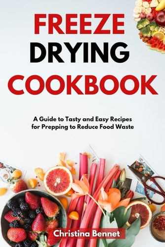 Freeze Drying Cookbook A Guide to Tasty and Easy Recipes for Prepping to Reduce Food Waste