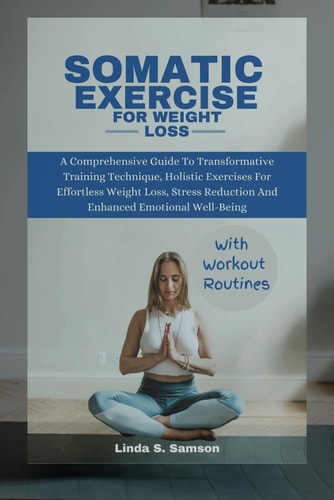 Somatic Exercises for Weight Loss A Comprehensive Guide To Transformative Training Technique, Holistic Exercises For Effortless Weight Loss, Stress Reduction And Enhanced Emotional Well-Being
