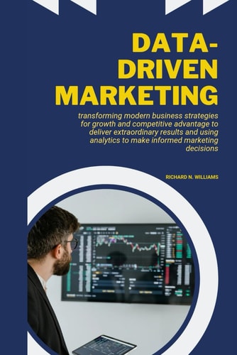 Data-Driven Marketing Transforming Modern Business Strategies for Growth and Competitive Advantage to Deliver Extraordinary Results and Using Analytics to Make Informed Marketing Decisions