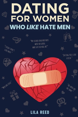 Dating for Women Who Like Hate Men 11 Steps to Overcome Your Hate for Men Recover from the Hurt, Relearn to Fall in Love & Build Her Happily Ever After (Dating Guide for Women)