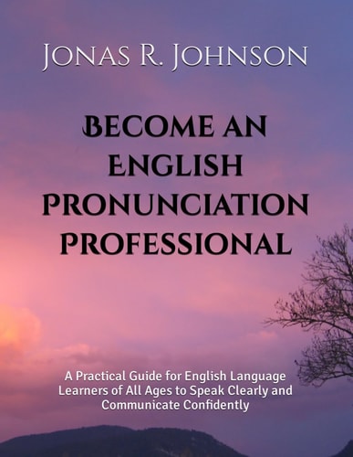 Become an English Pronunciation Professional A Practical Guide for English Language Learners of All Ages to Speak Clearly and Communicate Confidently