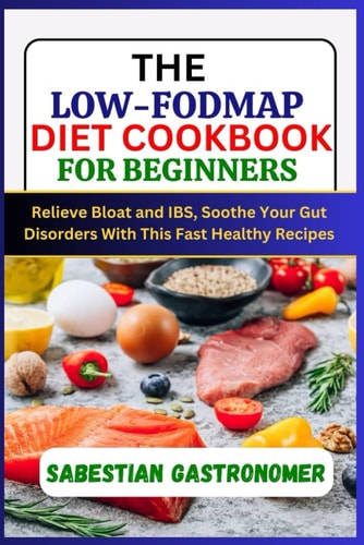 The Low-Fodmap Diet Cookbook for Beginners Relief Bloat and IBS, Soothe Your Gut Disorders With This Fast Healthy Recipes