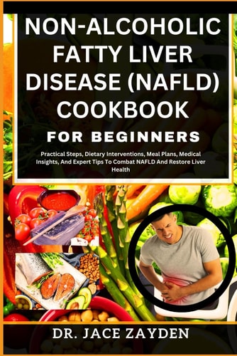 Non-Alcoholic Fatty Liver Disease (Nafld) Cookbook for Beginners Practical Steps, Dietary Interventions, Meal Plans, Medical Insights, And Expert Tips To Combat NAFLD And Restore Liver Health
