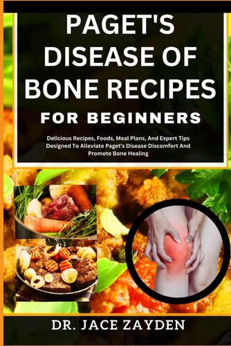 Paget's Disease of Bone Recipes for Beginners Delicious Recipes, Foods, Meal Plans, And Expert Tips Designed To Alleviate Paget's Disease Discomfort And Promote Bone Healing