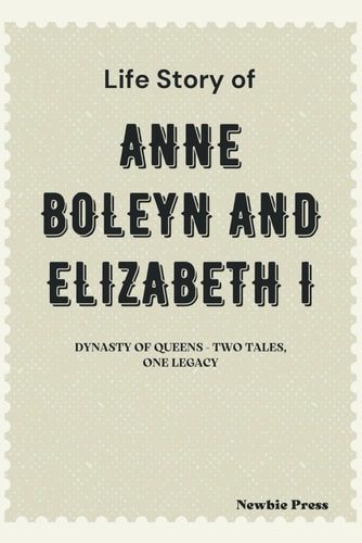 Life Story of Anne Boleyn and Elizabeth I Dynasty of Queens - Two Tales, One Legacy