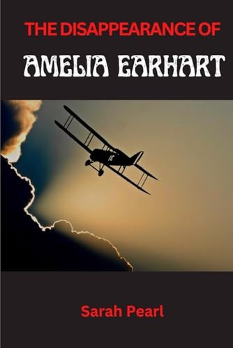 The Disappearance of Amelia Earhart Navigating the Unknown, Pursuing the Unseen