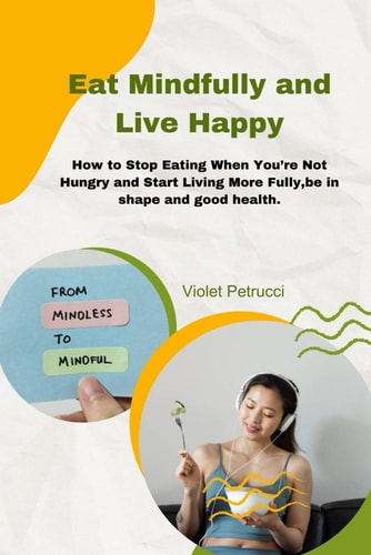 Eat Mindfully and Live Happy How to Stop Eating When You're Not Hungry and Start Living More Fully, be in Shape and Good Health