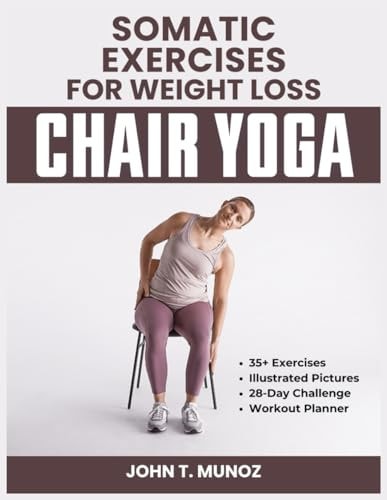 Somatic Exercises For Weight Loss (Chair Yoga) A 28-Day Challenge to Burn Calories, Regain Body Shape, Reduce Belly Fats and Relief From Stress With Low Impact Workouts Done Within 10 Minutes