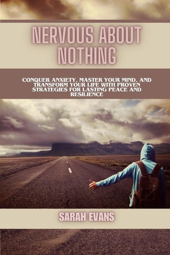 Nervous About Nothing Conquer Anxiety, Master Your Mind, and Transform Your Life with Proven Strategies for Lasting Peace and Resilience