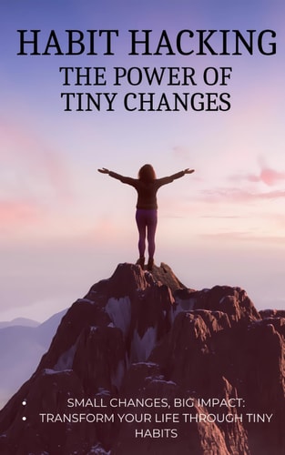 Habit Hacking The Power of Tiny Changes Small Changes, Big Impact: Transform Your Life Through Tiny Habits