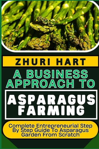 A Business Approach to Asparagus Farming Complete Entrepreneurial Step By Step Guide To Asparagus Garden From Scratch