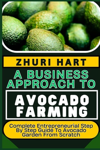 A Business Approach to Avocado Farming Complete Entrepreneurial Step By Step Guide To Avocado Garden From Scratch