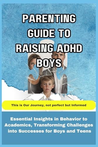 Parenting Guide to Raising ADHD Boys Essential Insights in Behavior to Academics, Transforming Challenges Into Successes for Boys and Teens