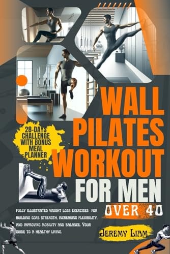 Wall Pilates Workout for Men Over 40 Fully Illustrated Weight Loss Exercises for Building Core Strength, Increasing Flexibility, and Improving Mobility and Balance. Your Guide to a Healthy Living.