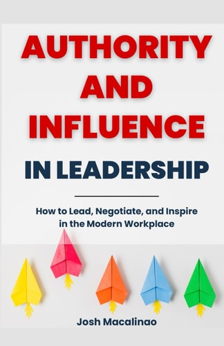 Authority and Influence in Leadership How to Lead, Negotiate, and Inspire in the Modern Workplace