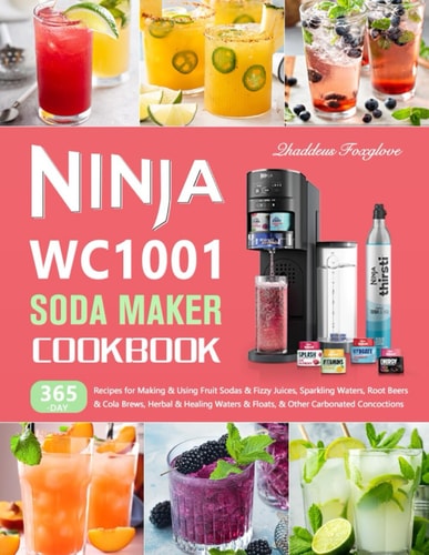 Ninja WC1001 Soda Maker Cookbook 365-Day Recipes for Making & Using Fruit Sodas & Fizzy Juices, Sparkling Waters, Root Beers & Cola Brews, Herbal & Healing Waters & Floats, & Other Carbonated Conco