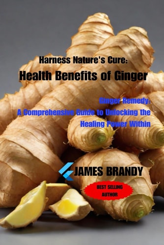 Harness Nature's Cure Health Benefits of Ginger: Ginger Remedy: A Comprehensive Guide to Unlocking the Healing Power Within