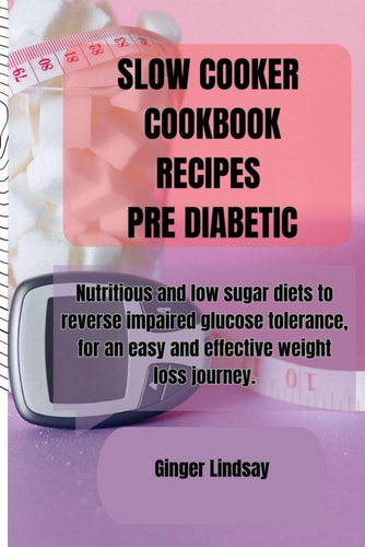 Slow Cooker Cookbook Recipes Pre Diabetic Nutritious and Low Sugar Diets to Reverse Impaired Glucose Tolerance, for an Easy and Effective Weight Loss Journey.