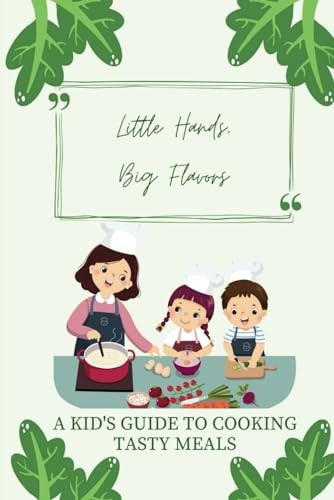 Little Hands, Big Flavors A Kid's Guide to Cooking Tasty Meals