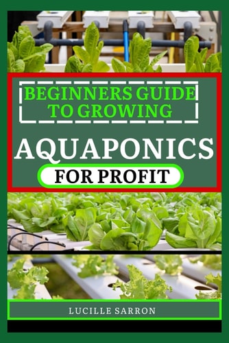 Beginners Guide to Aquaponics for Profit Unveiling Expert Strategies for Seamlessly Coordinating Plant and Fish Cultivation in a Self-Sustaining Paradise