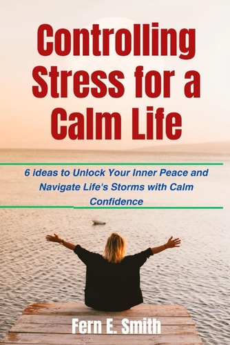 Controlling Stress for a Calm Life 6 Ideas to Unlock Your Inner Peace and Navigate Life's Storms with Calm Confidence