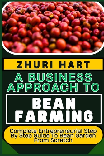 A Business Approach to Bean Farming Complete Entrepreneurial Step By Step Guide To Bean Garden From Scratch