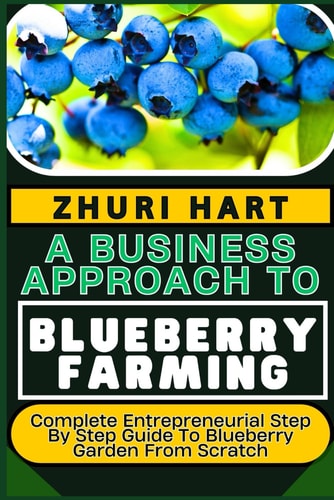 A Business Approach to Blueberry Farming Complete Entrepreneurial Step By Step Guide To Blueberry Garden From Scratch